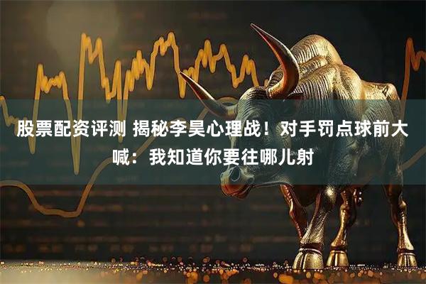 股票配资评测 揭秘李昊心理战！对手罚点球前大喊：我知道你要往哪儿射