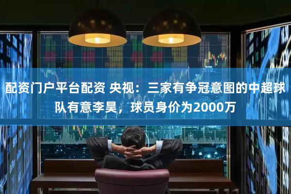 配资门户平台配资 央视：三家有争冠意图的中超球队有意李昊，球员身价为2000万