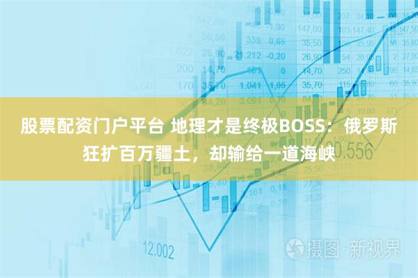 股票配资门户平台 地理才是终极BOSS：俄罗斯狂扩百万疆土，却输给一道海峡
