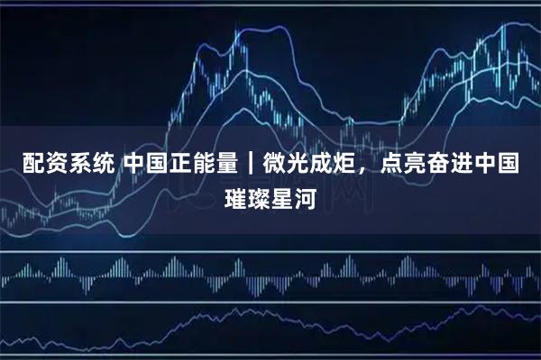 配资系统 中国正能量｜微光成炬，点亮奋进中国璀璨星河