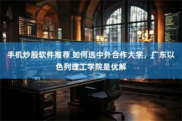 手机炒股软件推荐 如何选中外合作大学，广东以色列理工学院是优解