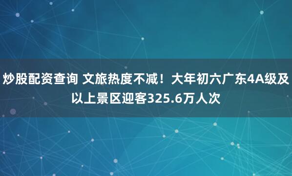 炒股配资查询 文旅热度不减！大年初六广东4A级及以上景区迎客325.6万人次