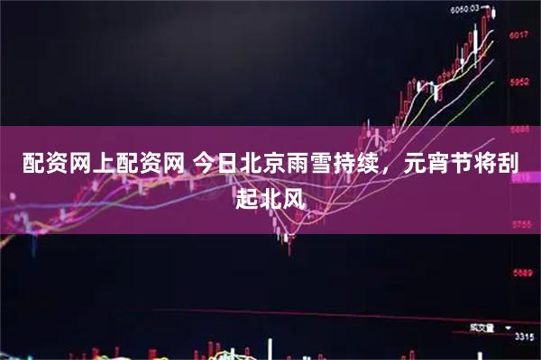 配资网上配资网 今日北京雨雪持续，元宵节将刮起北风