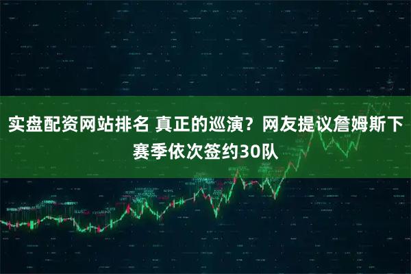 实盘配资网站排名 真正的巡演？网友提议詹姆斯下赛季依次签约30队