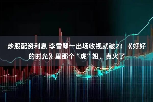炒股配资利息 李雪琴一出场收视就破2！《好好的时光》里那个“虎”妞，真火了