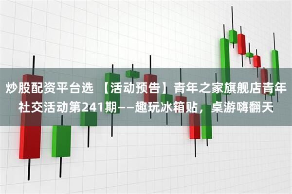 炒股配资平台选 【活动预告】青年之家旗舰店青年社交活动第241期——趣玩冰箱贴，桌游嗨翻天