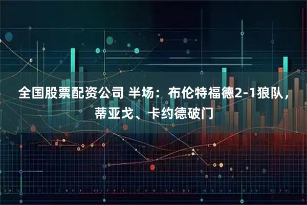 全国股票配资公司 半场：布伦特福德2-1狼队，蒂亚戈、卡约德破门