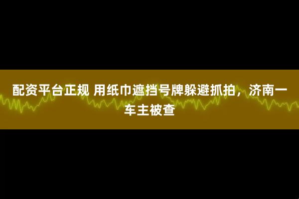 配资平台正规 用纸巾遮挡号牌躲避抓拍，济南一车主被查