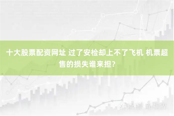 十大股票配资网址 过了安检却上不了飞机 机票超售的损失谁来担？