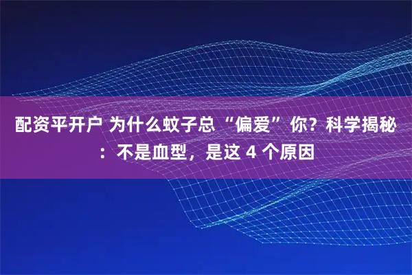 配资平开户 为什么蚊子总 “偏爱” 你？科学揭秘：不是血型，是这 4 个原因