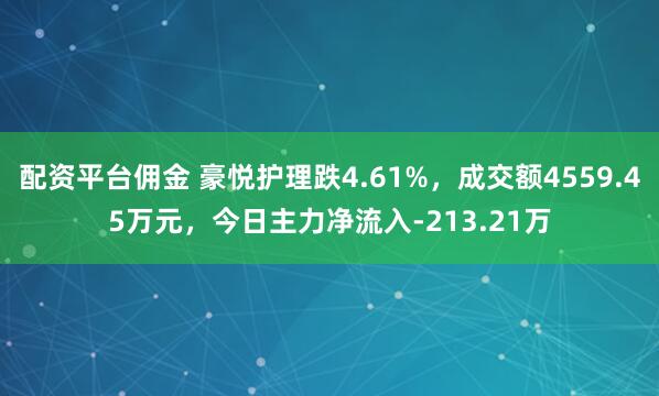 配资平台佣金 豪悦护理跌4.61%，成交额4559.45万元，今日主力净流入-213.21万