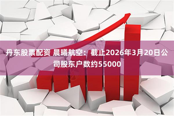 丹东股票配资 晨曦航空：截止2026年3月20日公司股东户数约55000